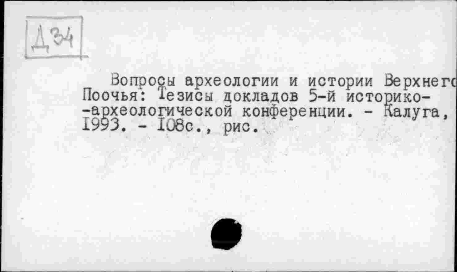 ﻿
Вопросы археологии и истории Верхнегс Поочья: тезисы докладов 5-й историко--археологической конференции. - Калуга, 1993. - 108с., рис.